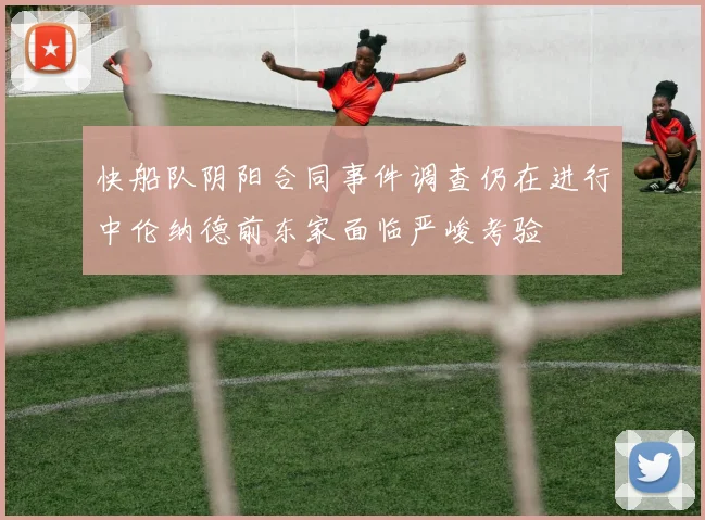 快船队阴阳合同事件调查仍在进行中伦纳德前东家面临严峻考验