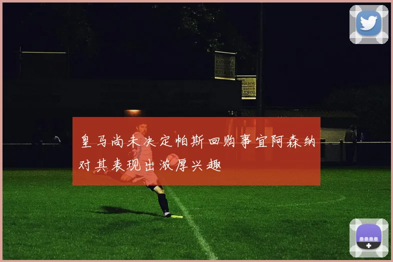 皇马尚未决定帕斯回购事宜阿森纳对其表现出浓厚兴趣