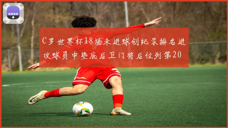 C罗世界杯18场未进球创纪录排名进攻球员中垫底后卫门将后位列第20