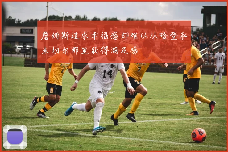 詹姆斯追求幸福感却难以从哈登和米切尔那里获得满足感