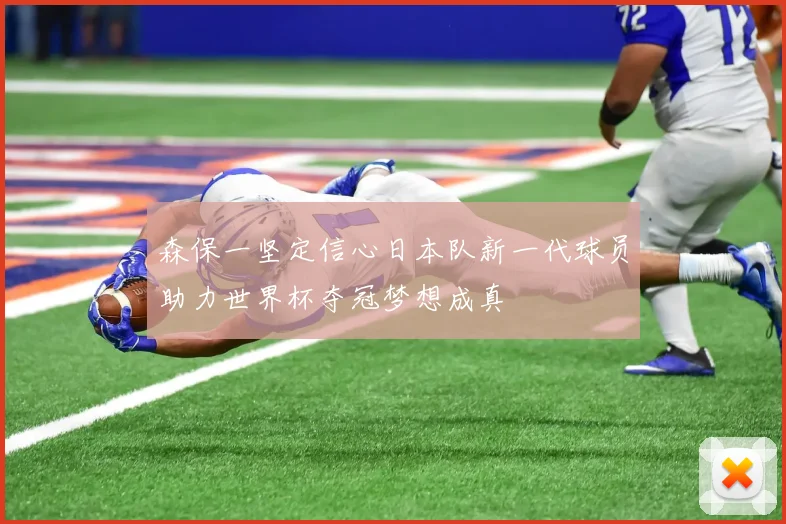 森保一坚定信心日本队新一代球员助力世界杯夺冠梦想成真