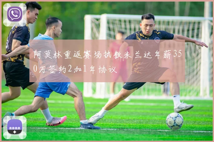 阿莫林重返赛场执教米兰达年薪350万签约2加1年协议