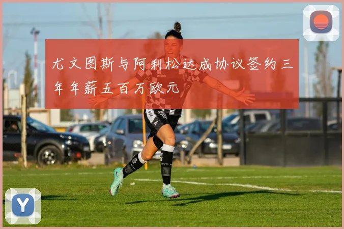 尤文图斯与阿利松达成协议签约三年年薪五百万欧元