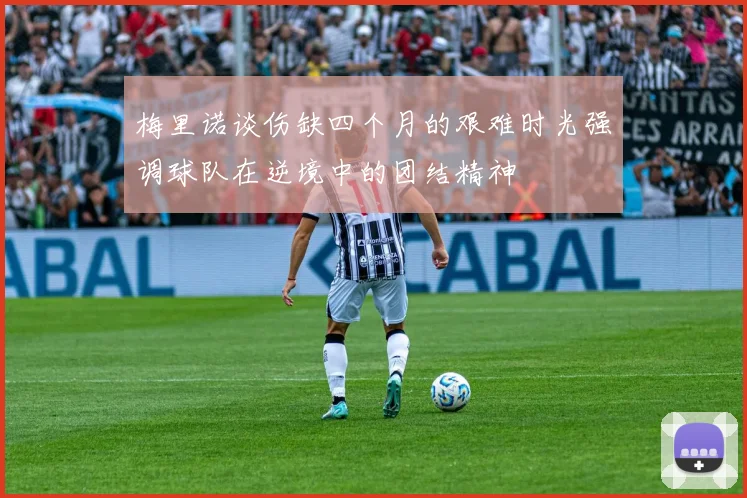 梅里诺谈伤缺四个月的艰难时光强调球队在逆境中的团结精神