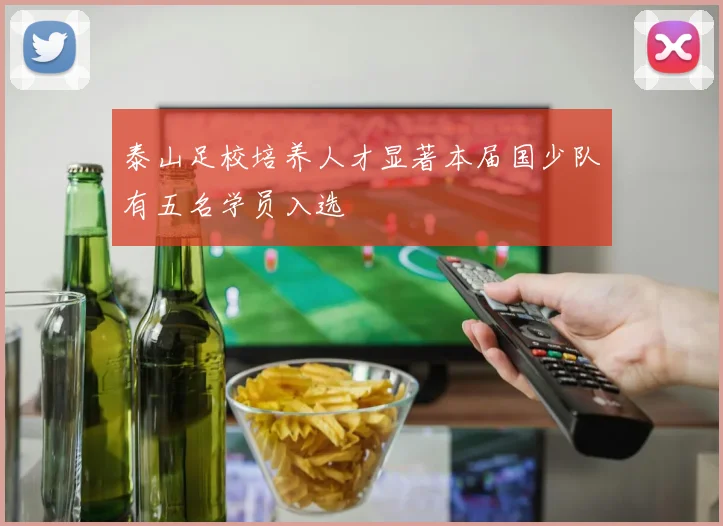 泰山足校培养人才显著本届国少队有五名学员入选