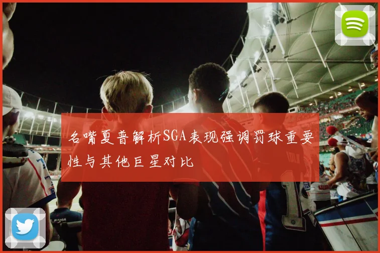 名嘴夏普解析SGA表现强调罚球重要性与其他巨星对比