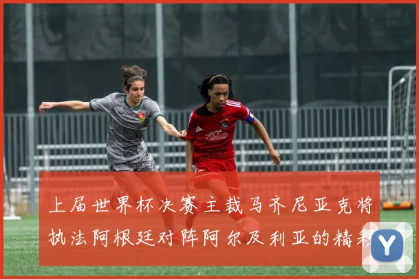 上届世界杯决赛主裁马齐尼亚克将执法阿根廷对阵阿尔及利亚的精彩对决