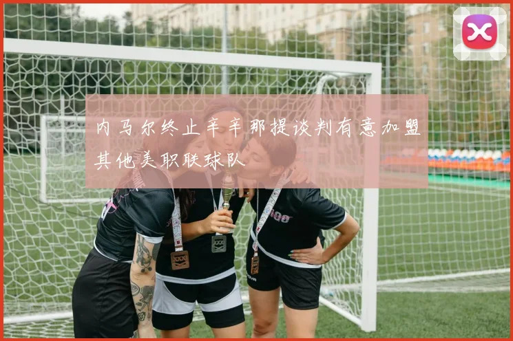 内马尔终止辛辛那提谈判有意加盟其他美职联球队