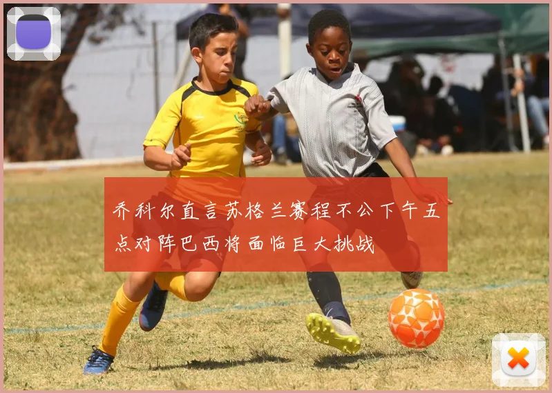 乔科尔直言苏格兰赛程不公下午五点对阵巴西将面临巨大挑战