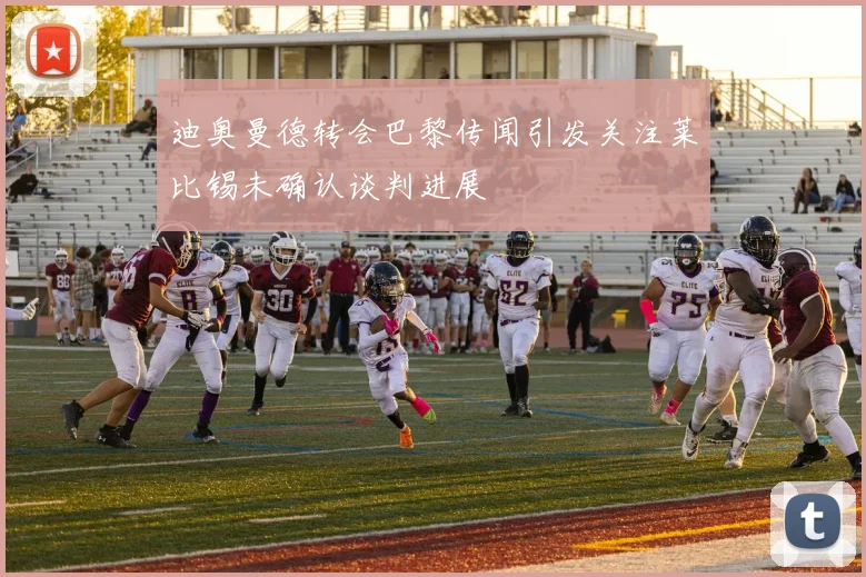 迪奥曼德转会巴黎传闻引发关注莱比锡未确认谈判进展