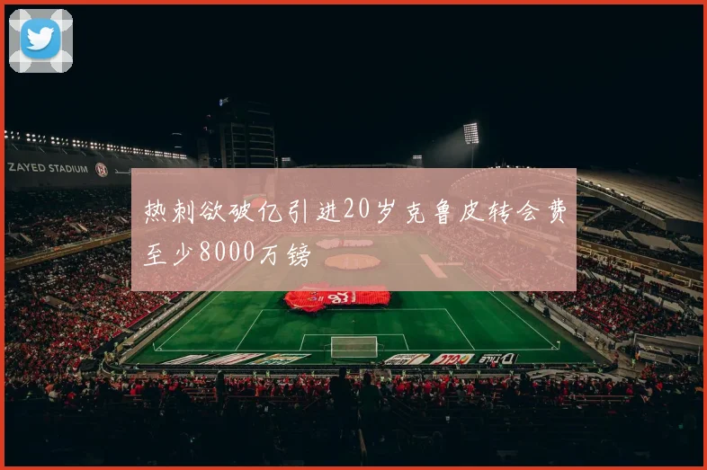 热刺欲破亿引进20岁克鲁皮转会费至少8000万镑