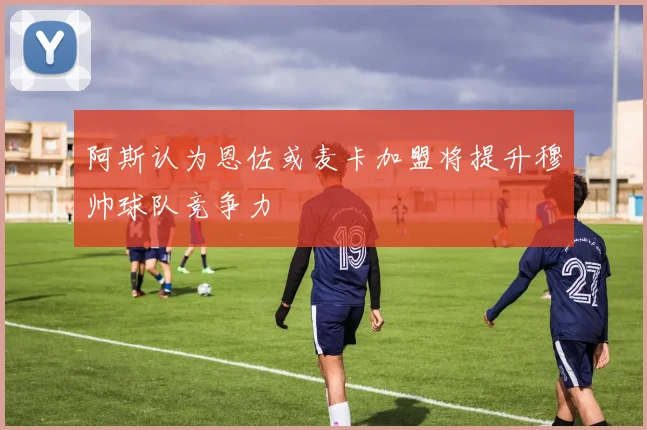阿斯认为恩佐或麦卡加盟将提升穆帅球队竞争力
