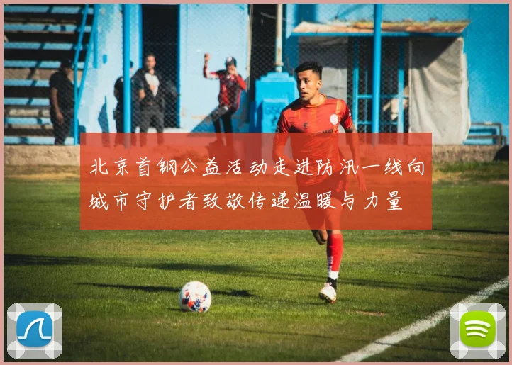 北京首钢公益活动走进防汛一线向城市守护者致敬传递温暖与力量